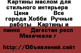 Картины маслом для стильного интерьера › Цена ­ 30 000 - Все города Хобби. Ручные работы » Картины и панно   . Дагестан респ.,Махачкала г.